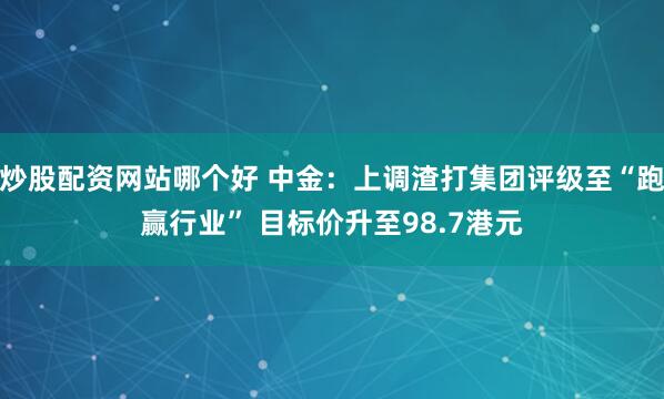 炒股配资网站哪个好 中金：上调渣打集团评级至“跑赢行业” 目标价升至98.7港元