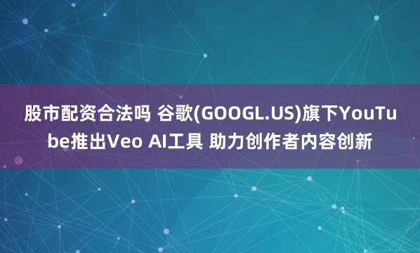 股市配资合法吗 谷歌(GOOGL.US)旗下YouTube推出Veo AI工具 助力创作者内容创新