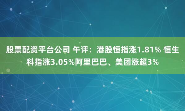 股票配资平台公司 午评：港股恒指涨1.81% 恒生科指涨3.05%阿里巴巴、美团涨超3%