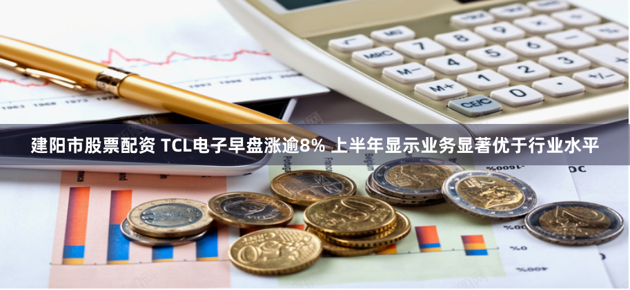 建阳市股票配资 TCL电子早盘涨逾8% 上半年显示业务显著优于行业水平