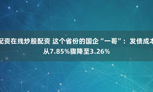 配资在线炒股配资 这个省份的国企“一哥”：发债成本从7.85%骤降至3.26%