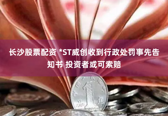 长沙股票配资 *ST威创收到行政处罚事先告知书 投资者或可索赔