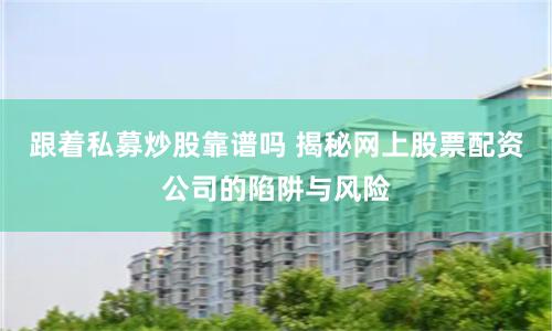 跟着私募炒股靠谱吗 揭秘网上股票配资公司的陷阱与风险