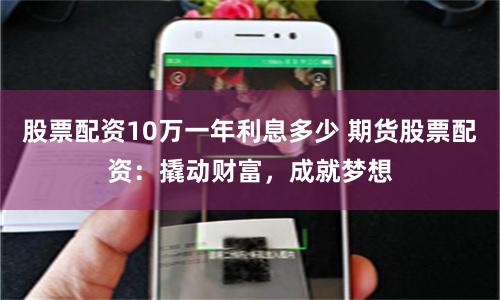 股票配资10万一年利息多少 期货股票配资：撬动财富，成就梦想