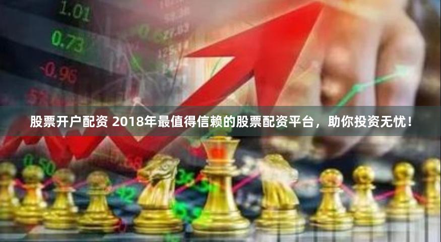 股票开户配资 2018年最值得信赖的股票配资平台，助你投资无忧！