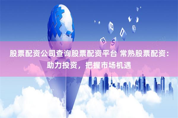 股票配资公司查询股票配资平台 常熟股票配资：助力投资，把握市场机遇