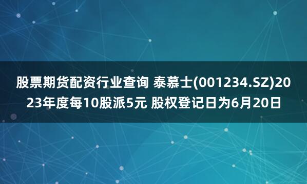 股票期货配资行业查询 泰慕士(001234.SZ)2023年度每10股派5元 股权登记日为6月20日