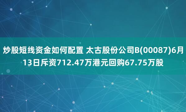 炒股短线资金如何配置 太古股份公司B(00087)6月13日斥资712.47万港元回购67.75万股