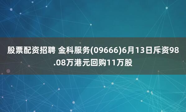 股票配资招聘 金科服务(09666)6月13日斥资98.08万港元回购11万股