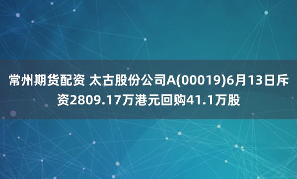 常州期货配资 太古股份公司A(00019)6月13日斥资2809.17万港元回购41.1万股