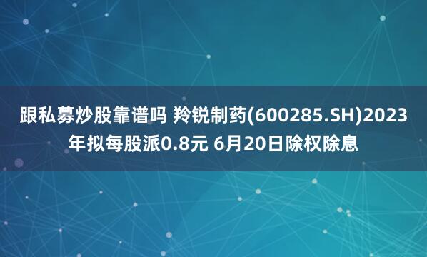 跟私募炒股靠谱吗 羚锐制药(600285.SH)2023年拟每股派0.8元 6月20日除权除息