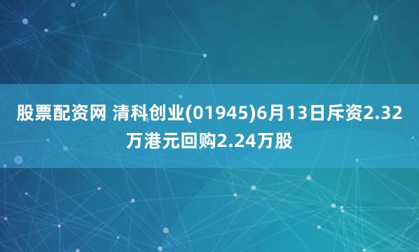 股票配资网 清科创业(01945)6月13日斥资2.32万港元回购2.24万股