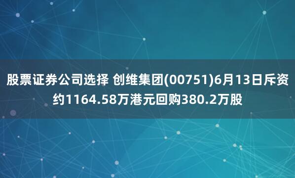 股票证券公司选择 创维集团(00751)6月13日斥资约1164.58万港元回购380.2万股