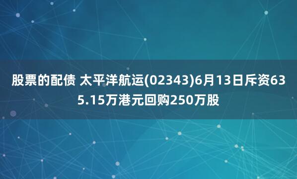 股票的配债 太平洋航运(02343)6月13日斥资635.15万港元回购250万股