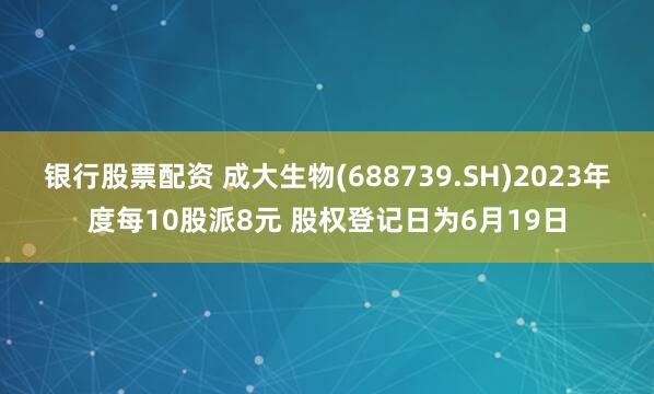 银行股票配资 成大生物(688739.SH)2023年度每10股派8元 股权登记日为6月19日