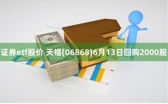 证券etf股价 天福(06868)6月13日回购2000股