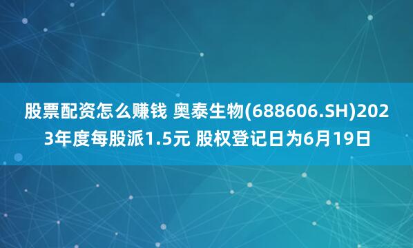 股票配资怎么赚钱 奥泰生物(688606.SH)2023年度每股派1.5元 股权登记日为6月19日