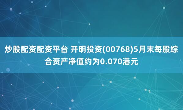 炒股配资配资平台 开明投资(00768)5月末每股综合资产净值约为0.070港元