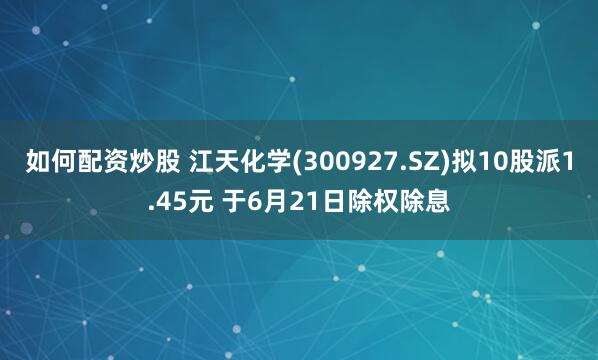 如何配资炒股 江天化学(300927.SZ)拟10股派1.45元 于6月21日除权除息