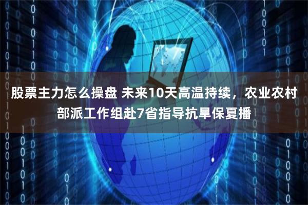 股票主力怎么操盘 未来10天高温持续，农业农村部派工作组赴7省指导抗旱保夏播