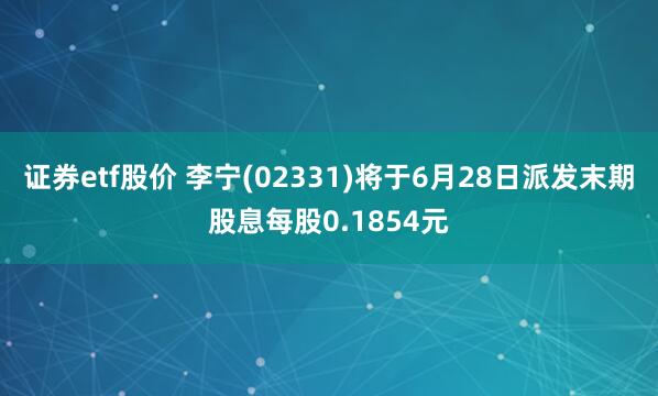 证券etf股价 李宁(02331)将于6月28日派发末期股息每股0.1854元