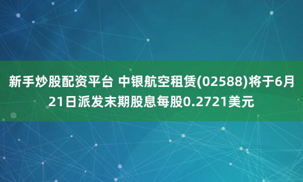 新手炒股配资平台 中银航空租赁(02588)将于6月21日派发末期股息每股0.2721美元