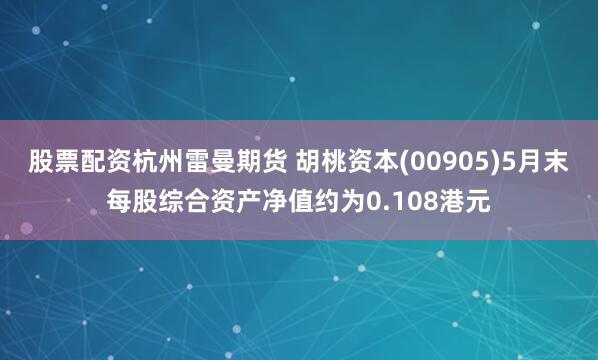 股票配资杭州雷曼期货 胡桃资本(00905)5月末每股综合资产净值约为0.108港元