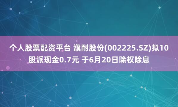 个人股票配资平台 濮耐股份(002225.SZ)拟10股派现金0.7元 于6月20日除权除息