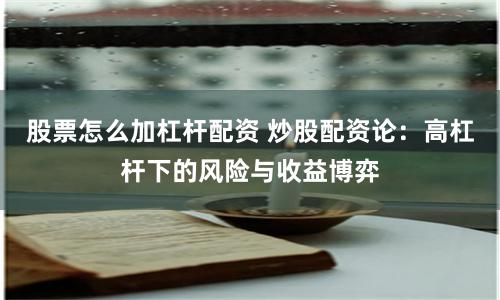 股票怎么加杠杆配资 炒股配资论：高杠杆下的风险与收益博弈