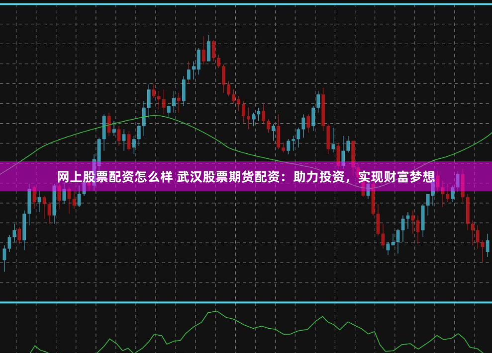 网上股票配资怎么样 武汉股票期货配资：助力投资，实现财富梦想