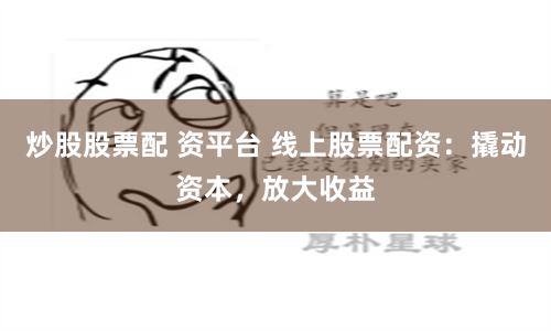 炒股股票配 资平台 线上股票配资：撬动资本，放大收益