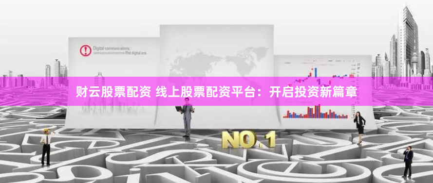 财云股票配资 线上股票配资平台：开启投资新篇章