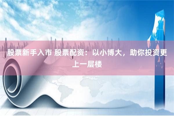 股票新手入市 股票配资：以小博大，助你投资更上一层楼