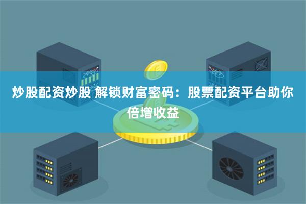 炒股配资炒股 解锁财富密码：股票配资平台助你倍增收益