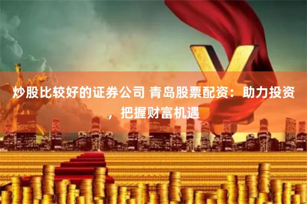 炒股比较好的证券公司 青岛股票配资:助力投资,把握财富机遇