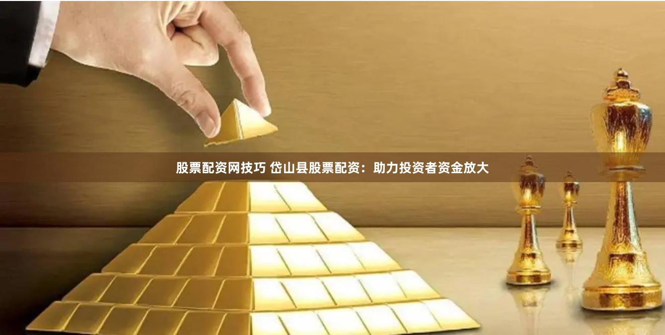 股票配资网技巧 岱山县股票配资：助力投资者资金放大