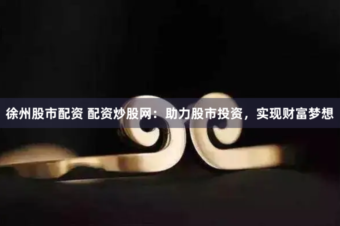 徐州股市配资 配资炒股网：助力股市投资，实现财富梦想