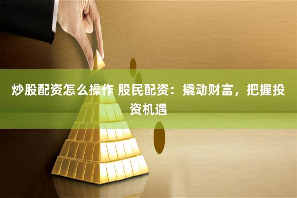 炒股配资怎么操作 股民配资：撬动财富，把握投资机遇