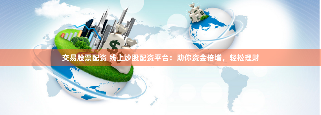 交易股票配资 线上炒股配资平台：助你资金倍增，轻松理财