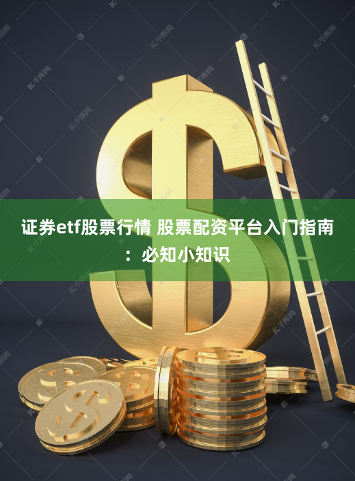 证券etf股票行情 股票配资平台入门指南：必知小知识