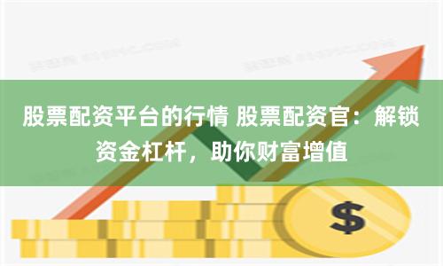 股票配资平台的行情 股票配资官：解锁资金杠杆，助你财富增值