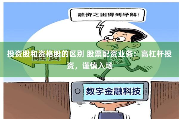 投资股和资格股的区别 股票配资业务：高杠杆投资，谨慎入场