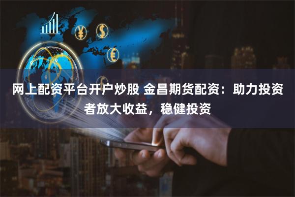 网上配资平台开户炒股 金昌期货配资:助力投资者放大收益,稳健投资
