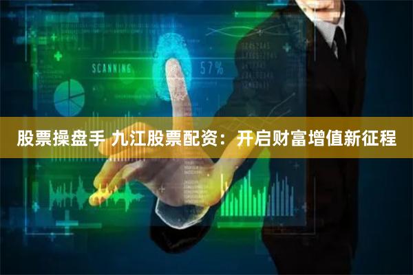 股票操盘手 九江股票配资：开启财富增值新征程