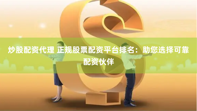 炒股配资代理 正规股票配资平台排名：助您选择可靠配资伙伴