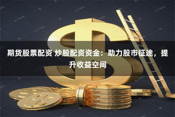 期货股票配资 炒股配资资金：助力股市征途，提升收益空间