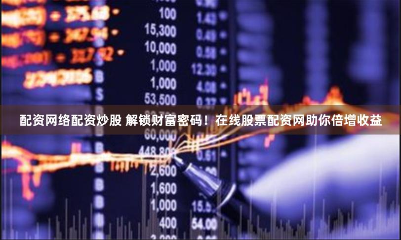 配资网络配资炒股 解锁财富密码！在线股票配资网助你倍增收益