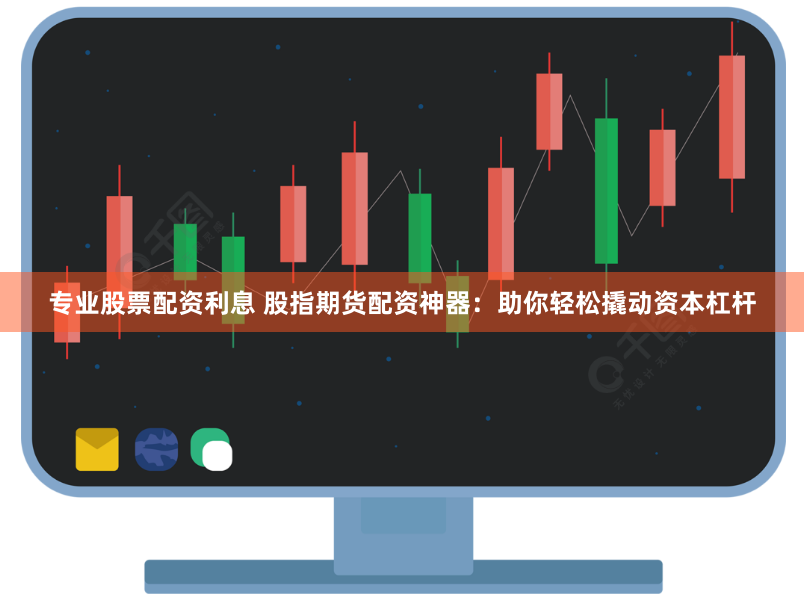专业股票配资利息 股指期货配资神器：助你轻松撬动资本杠杆
