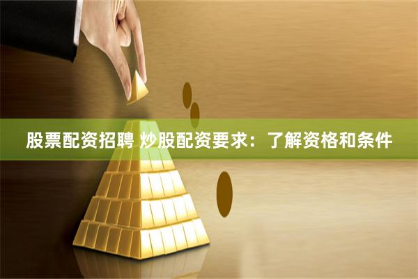 股票配资招聘 炒股配资要求：了解资格和条件