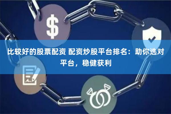 比较好的股票配资 配资炒股平台排名：助你选对平台，稳健获利